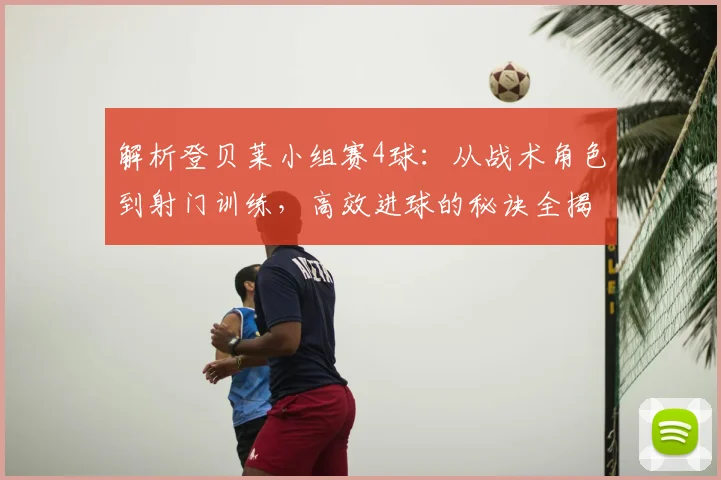 解析登贝莱小组赛4球：从战术角色到射门训练，高效进球的秘诀全揭秘