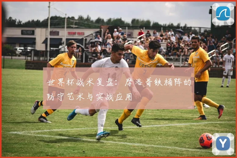 世界杯战术复盘：摩洛哥铁桶阵的防守艺术与实战应用