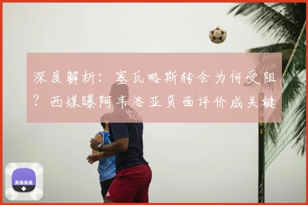深度解析：塞瓦略斯转会为何受阻？西媒曝阿韦洛亚负面评价成关键因素