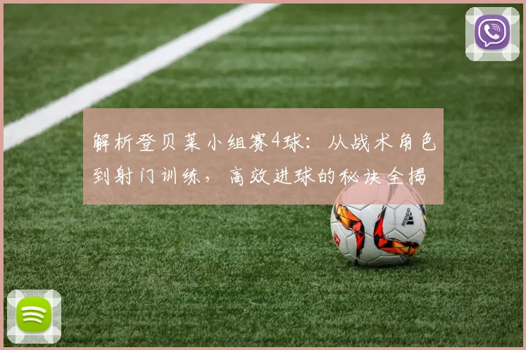 解析登贝莱小组赛4球：从战术角色到射门训练，高效进球的秘诀全揭秘