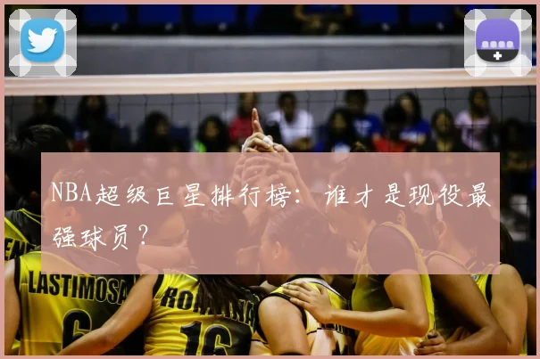 NBA超级巨星排行榜:谁才是现役最强球员?