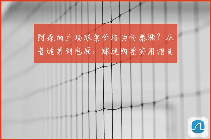 阿森纳主场球票价格为何暴涨？从普通票到包厢，球迷购票实用指南