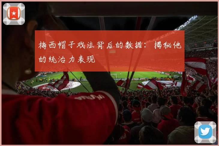 梅西帽子戏法背后的数据：揭秘他的统治力表现