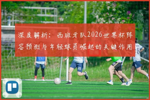 深度解析：西班牙队2026世界杯阵容预测与年轻球员崛起的关键作用
