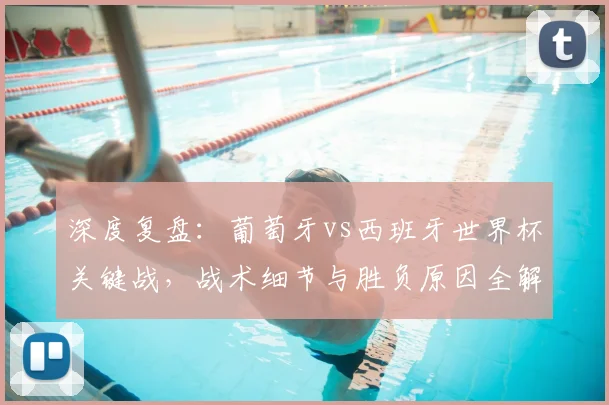 深度复盘：葡萄牙vs西班牙世界杯关键战，战术细节与胜负原因全解析