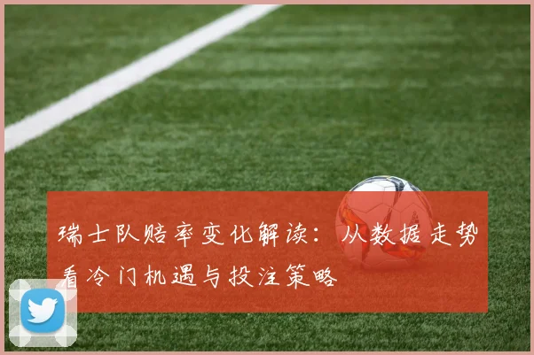 瑞士队赔率变化解读:从数据走势看冷门机遇与投注策略