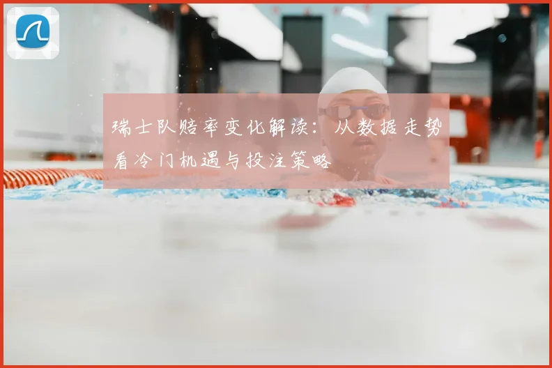 瑞士队赔率变化解读：从数据走势看冷门机遇与投注策略