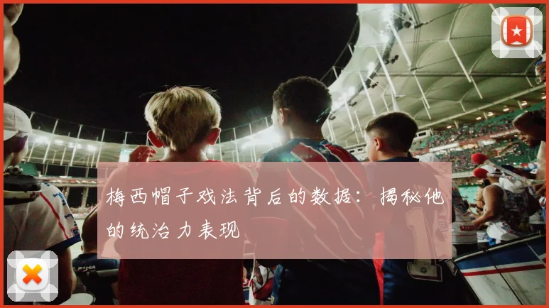 梅西帽子戏法背后的数据:揭秘他的统治力表现